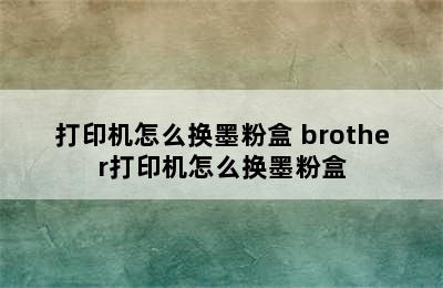 打印机怎么换墨粉盒 brother打印机怎么换墨粉盒